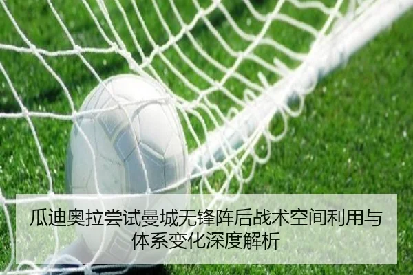 瓜迪奥拉尝试曼城无锋阵后战术空间利用与体系变化深度解析