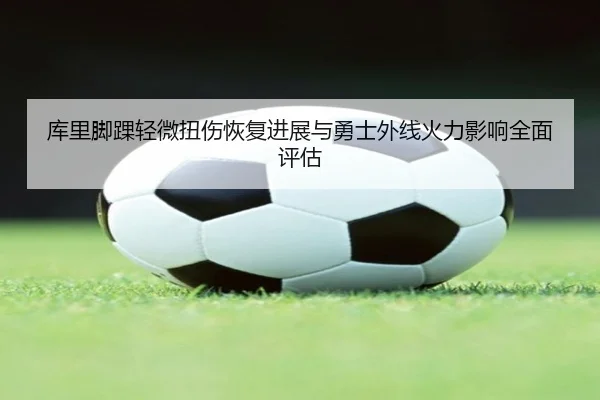 库里脚踝轻微扭伤恢复进展与勇士外线火力影响全面评估