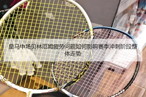 皇马中场贝林厄姆疲劳问题如何影响赛季冲刺阶段整体走势