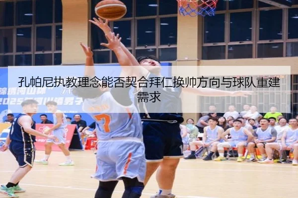 孔帕尼执教理念能否契合拜仁换帅方向与球队重建需求