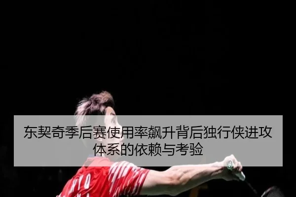 东契奇季后赛使用率飙升背后独行侠进攻体系的依赖与考验