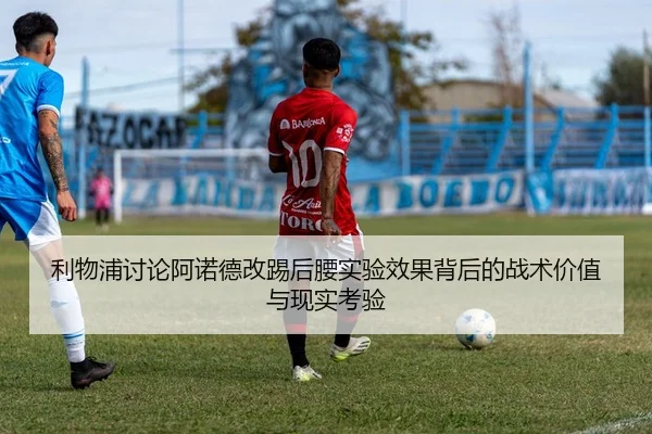 利物浦讨论阿诺德改踢后腰实验效果背后的战术价值与现实考验