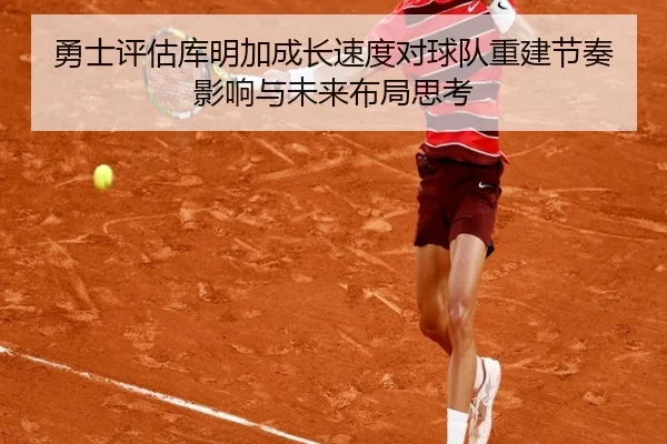 勇士评估库明加成长速度对球队重建节奏影响与未来布局思考