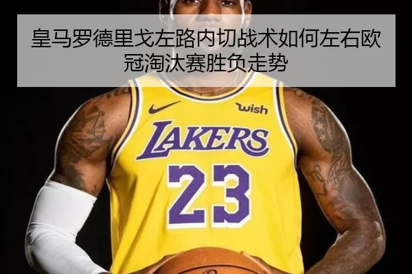 皇马罗德里戈左路内切战术如何左右欧冠淘汰赛胜负走势