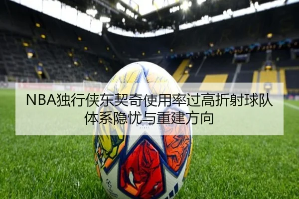 NBA独行侠东契奇使用率过高折射球队体系隐忧与重建方向