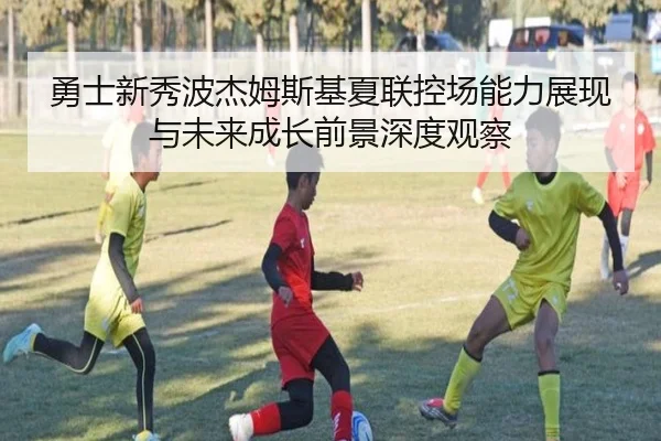勇士新秀波杰姆斯基夏联控场能力展现与未来成长前景深度观察