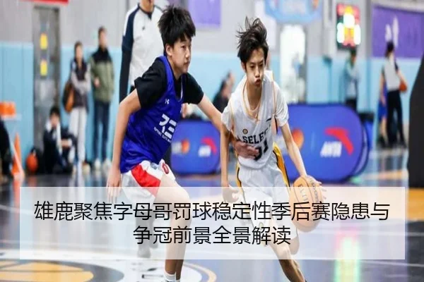 雄鹿聚焦字母哥罚球稳定性季后赛隐患与争冠前景全景解读