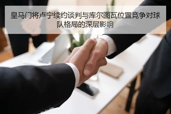 皇马门将卢宁续约谈判与库尔图瓦位置竞争对球队格局的深层影响