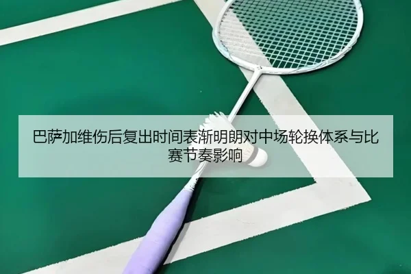 巴萨加维伤后复出时间表渐明朗对中场轮换体系与比赛节奏影响