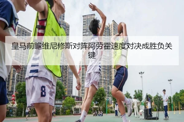 皇马前瞻维尼修斯对阵阿劳霍速度对决成胜负关键