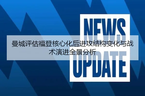 曼城评估福登核心化后进攻结构变化与战术演进全景分析