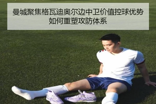 曼城聚焦格瓦迪奥尔边中卫价值控球优势如何重塑攻防体系