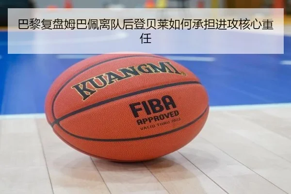 巴黎复盘姆巴佩离队后登贝莱如何承担进攻核心重任