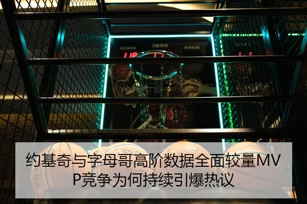 约基奇与字母哥高阶数据全面较量MVP竞争为何持续引爆热议