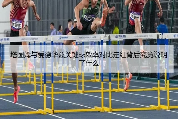 塔图姆与爱德华兹关键球效率对比走红背后究竟说明了什么