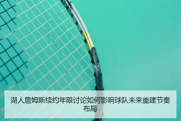 湖人詹姆斯续约年限讨论如何影响球队未来重建节奏布局