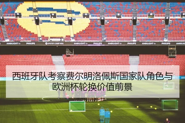 西班牙队考察费尔明洛佩斯国家队角色与欧洲杯轮换价值前景